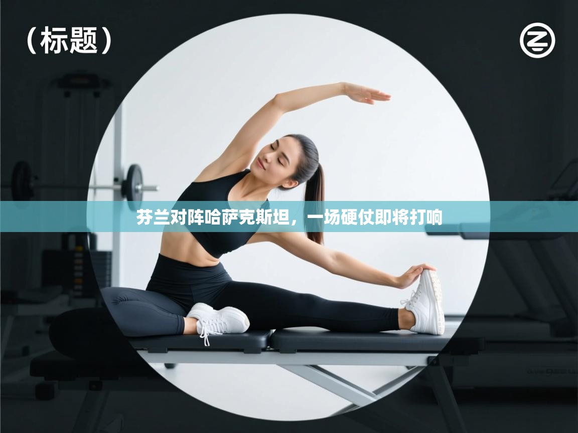 芬兰对阵哈萨克斯坦，一场硬仗即将打响