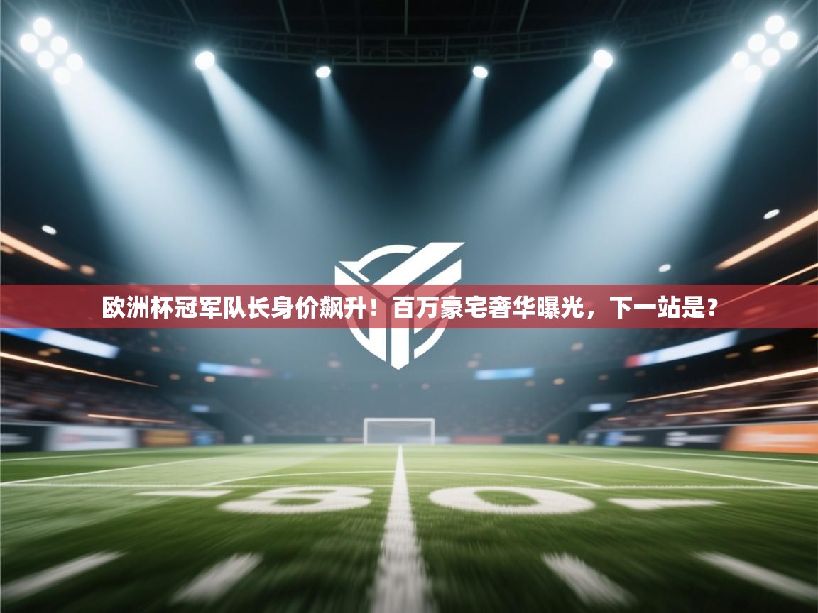 欧洲杯冠军队长身价飙升！百万豪宅奢华曝光，下一站是？  第2张