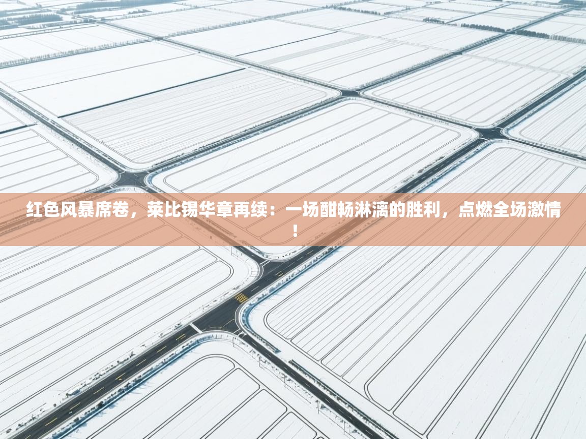 红色风暴席卷，莱比锡华章再续：一场酣畅淋漓的胜利，点燃全场激情！