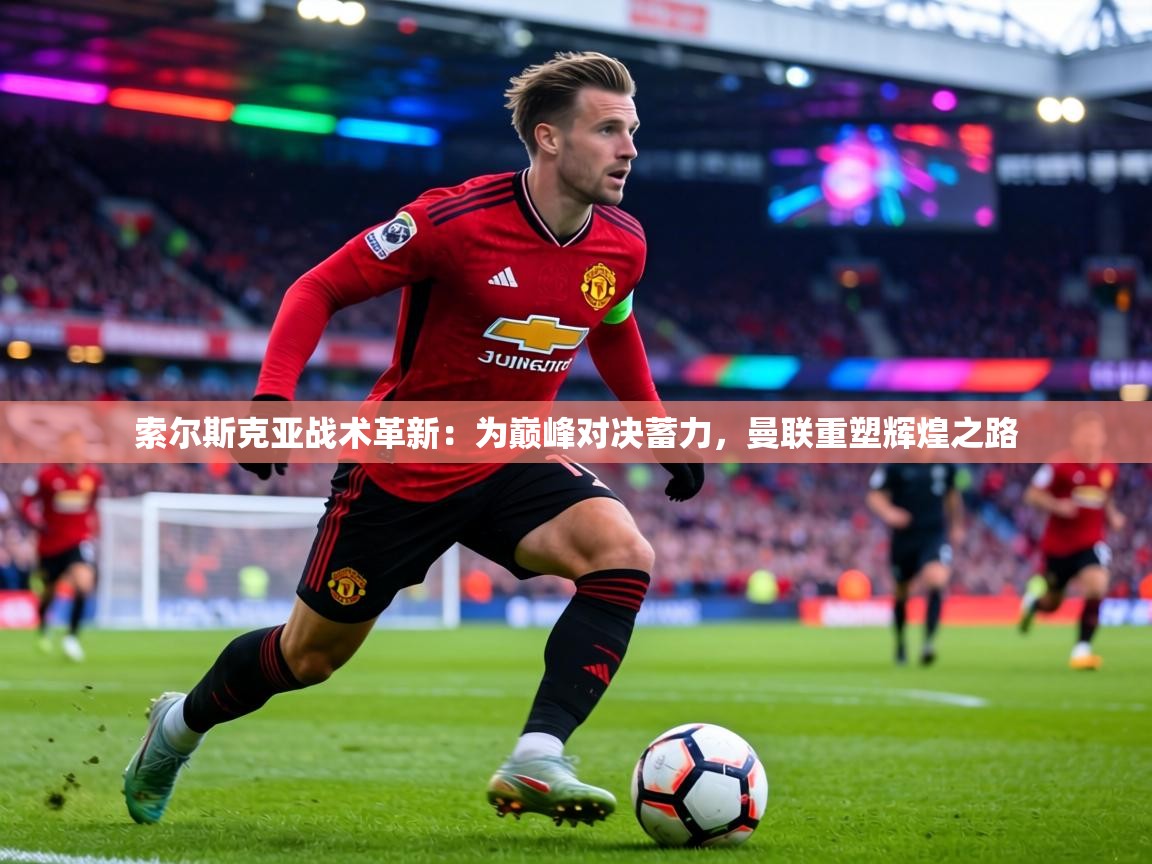 索尔斯克亚战术革新:为巅峰对决蓄力,曼联重塑辉煌之路 第2张