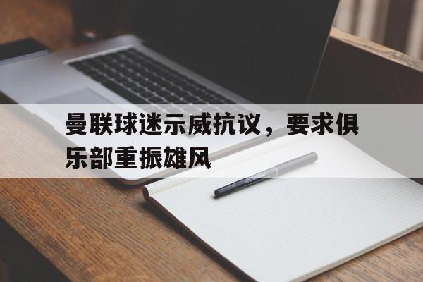 爱游戏官网入口-曼联球迷示威抗议，要求俱乐部重振雄风的简单介绍